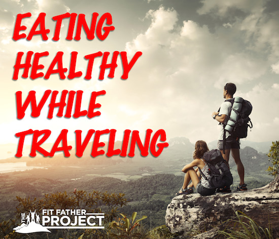 eating healthy while traveling - fit father project guide