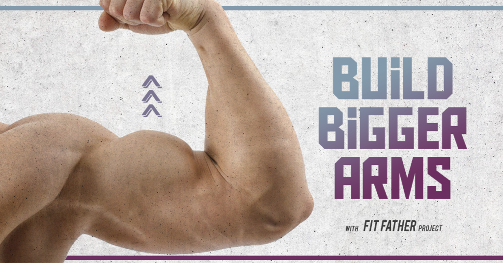 How to Get Bigger Arms: Muscle Building For Men | The Fit Father Project