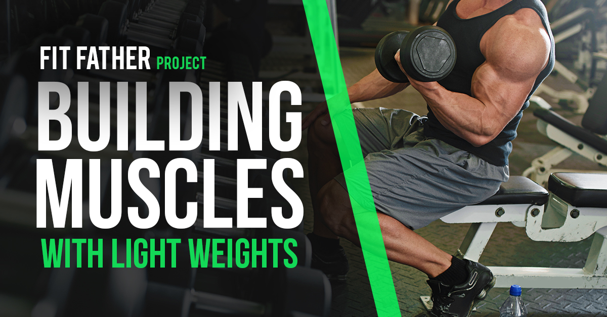 Instruere letvægt podning Building Muscles With Light Weights | The Fit Father Project