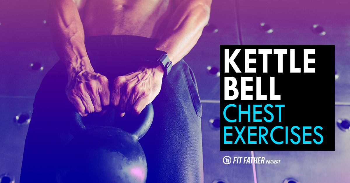 Kettlebell Chest Exercises For Men: Pecs After 40! The Fit Father Project